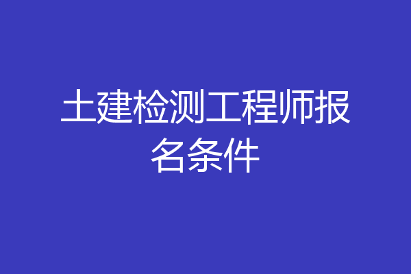 土建检测工程师报名条件