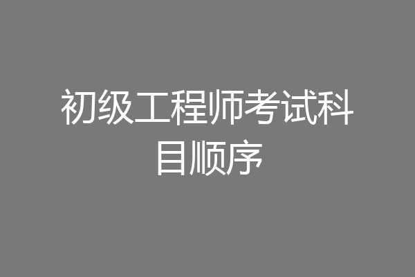 初级工程师考试科目顺序