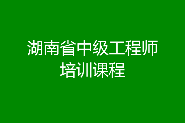 湖南省中级工程师培训课程