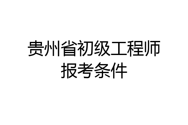 贵州省初级工程师报考条件