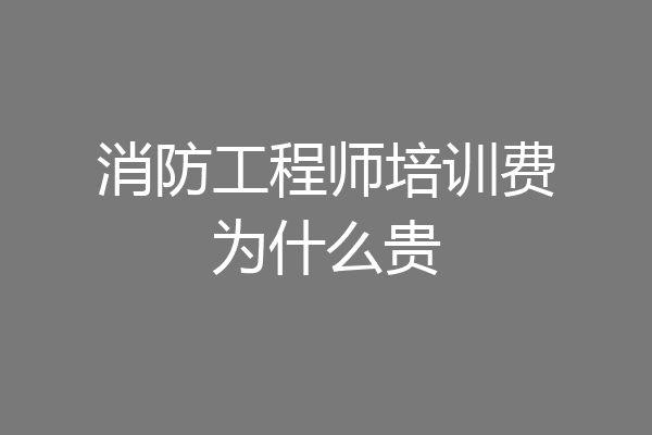 消防工程师培训费为什么贵