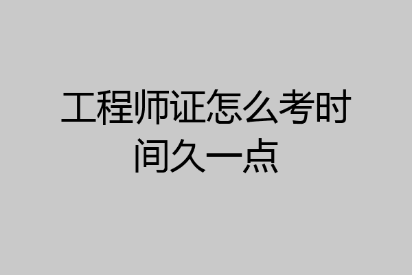 工程师证怎么考时间久一点
