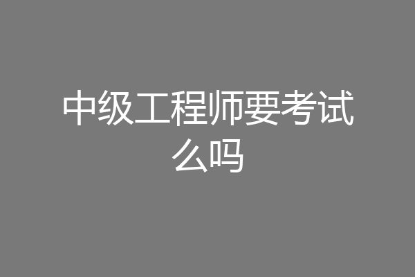 中级工程师要考试么吗