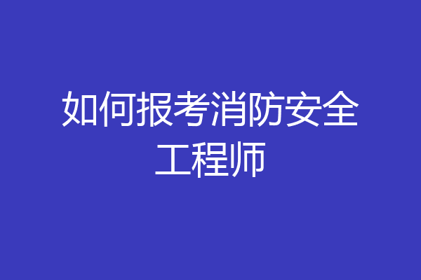 如何报考消防安全工程师