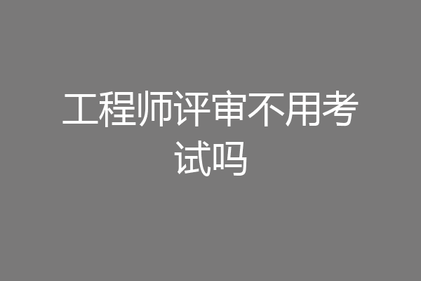工程师评审不用考试吗