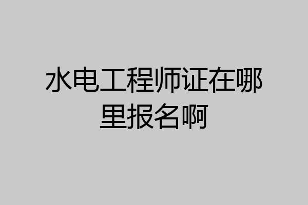 水电工程师证在哪里报名啊