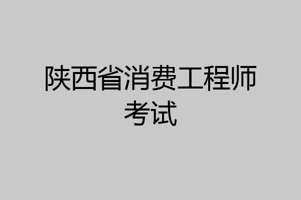 陕西省消费工程师考试