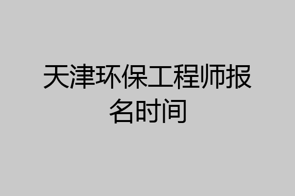天津环保工程师报名时间