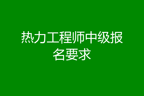 热力工程师中级报名要求