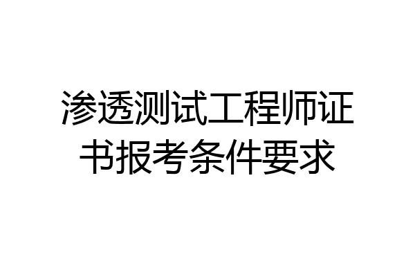 渗透测试工程师证书报考条件要求