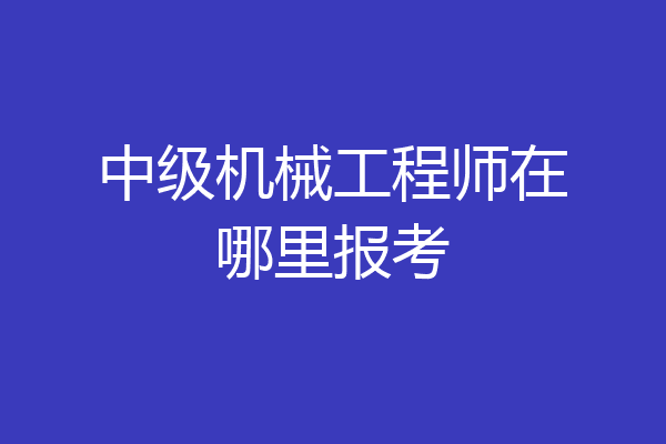 中级机械工程师在哪里报考