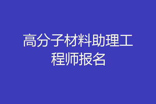 高分子材料助理工程师报名