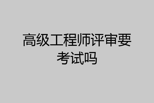 高级工程师评审要考试吗