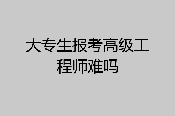 大专生报考高级工程师难吗