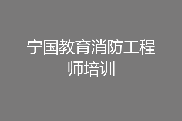 宁国教育消防工程师培训