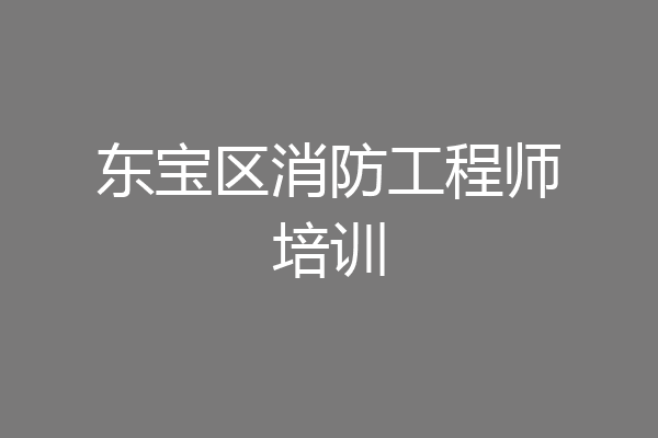 东宝区消防工程师培训