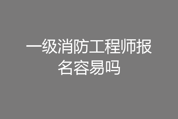 一级消防工程师报名容易吗