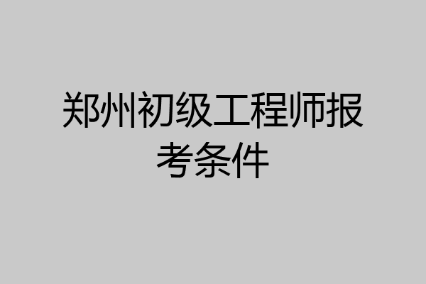 郑州初级工程师报考条件