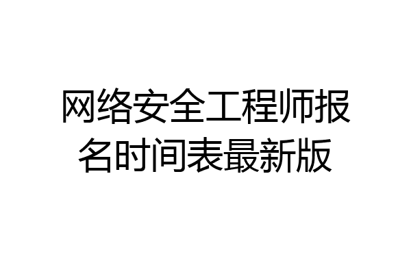 网络安全工程师报名时间表最新版