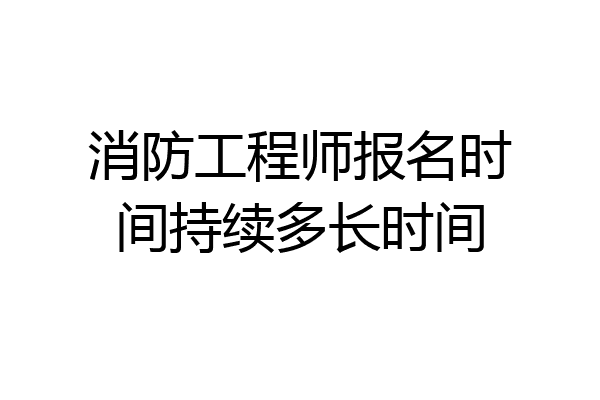 消防工程师报名时间持续多长时间