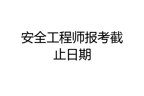 安全工程师报考截止日期