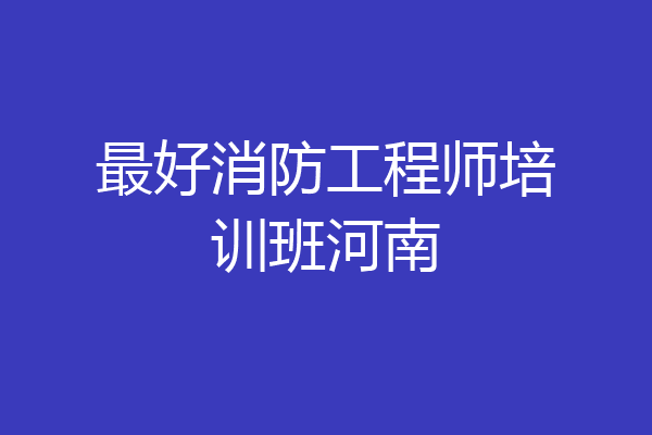 最好消防工程师培训班河南