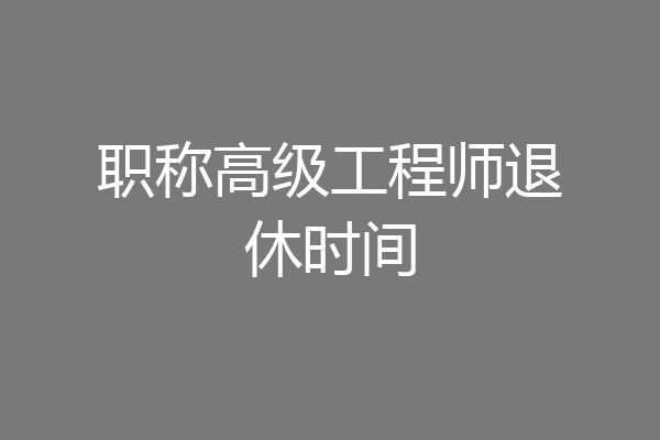 职称高级工程师退休时间