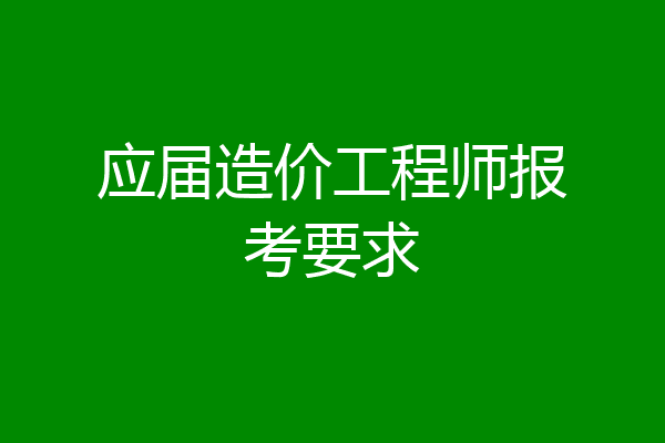 应届造价工程师报考要求