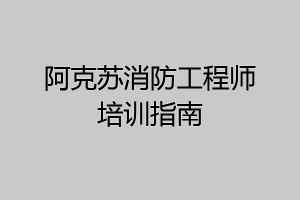 阿克苏消防工程师培训指南
