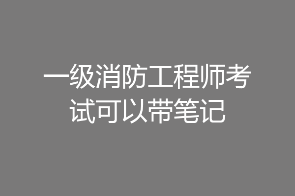 一级消防工程师考试可以带笔记