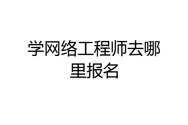 学网络工程师去哪里报名