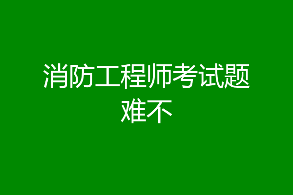 消防工程师考试题难不
