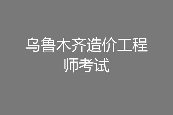 乌鲁木齐造价工程师考试