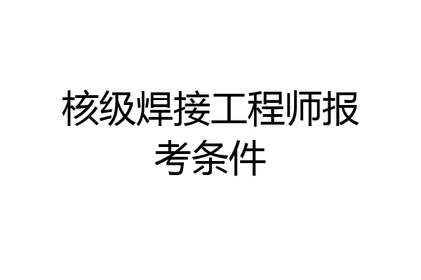 核级焊接工程师报考条件