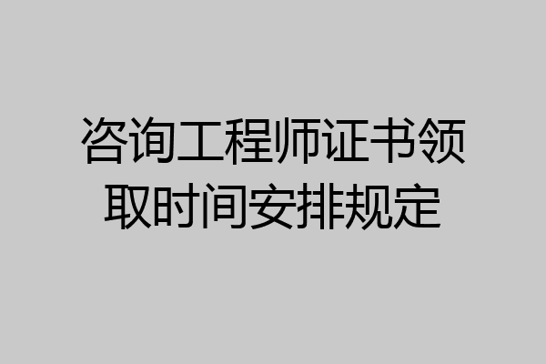 咨询工程师证书领取时间安排规定