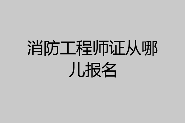 消防工程师证从哪儿报名