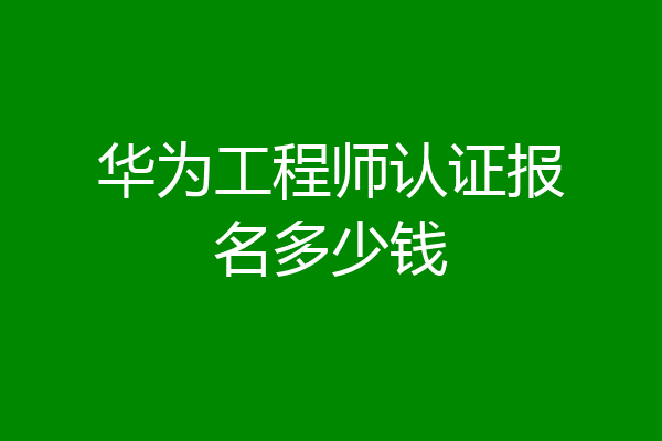华为工程师认证报名多少钱