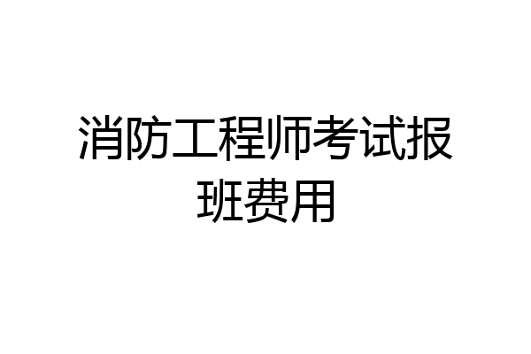 消防工程师考试报班费用