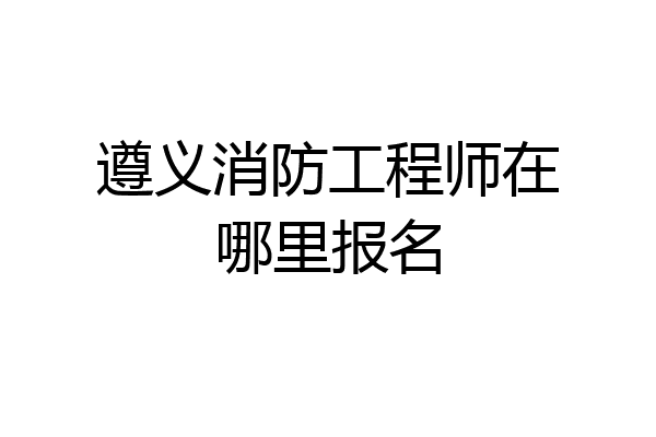遵义消防工程师在哪里报名