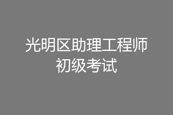 光明区助理工程师初级考试