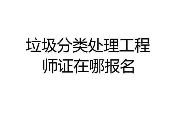 垃圾分类处理工程师证在哪报名