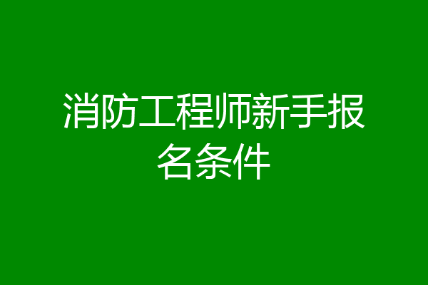 消防工程师新手报名条件