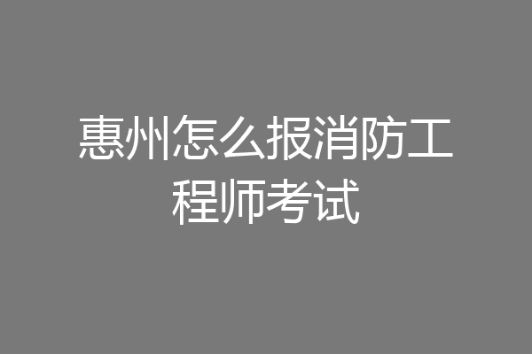 惠州怎么报消防工程师考试