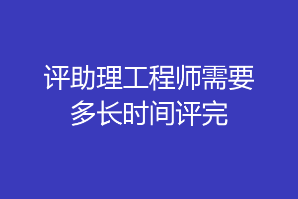 评助理工程师需要多长时间评完