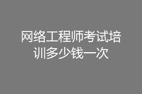 网络工程师考试培训多少钱一次
