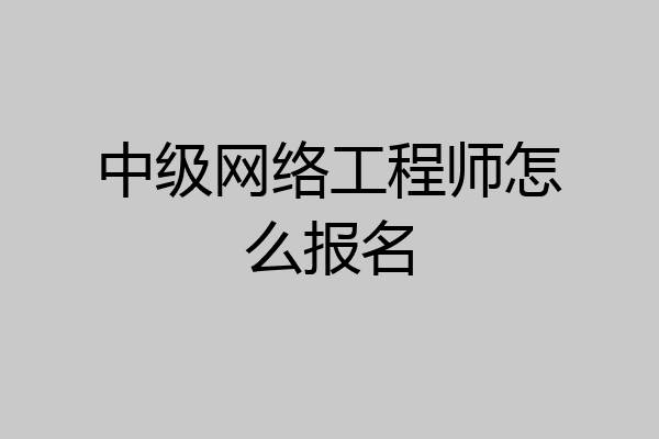 中级网络工程师怎么报名