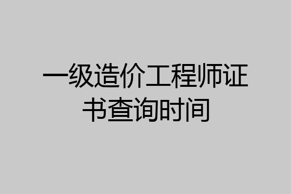 一级造价工程师证书查询时间