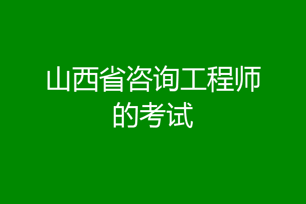 山西省咨询工程师的考试