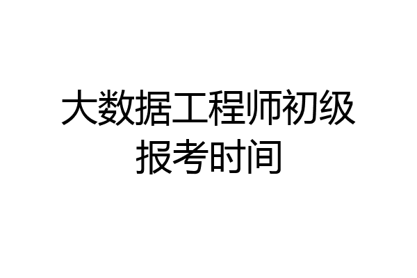 大数据工程师初级报考时间