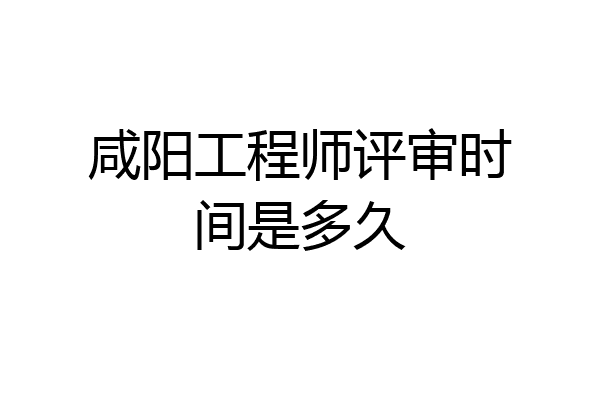 咸阳工程师评审时间是多久